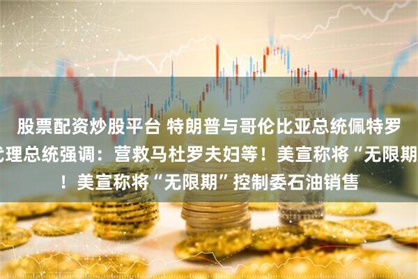 股票配资炒股平台 特朗普与哥伦比亚总统佩特罗首次通电话！委代理总统强调：营救马杜罗夫妇等！美宣称将“无限期”控制委石油销售