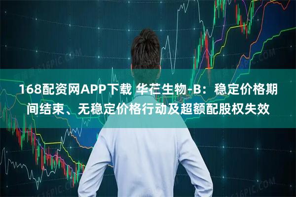 168配资网APP下载 华芢生物-B：稳定价格期间结束、无稳定价格行动及超额配股权失效