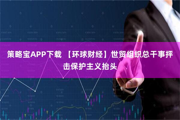 策略宝APP下载 【环球财经】世贸组织总干事抨击保护主义抬头