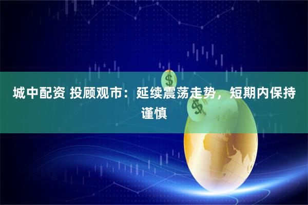 城中配资 投顾观市：延续震荡走势，短期内保持谨慎