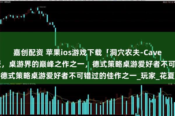 嘉创配资 苹果ios游戏下载「洞穴农夫-Caverna」-农场主深度升级版，桌游界的巅峰之作之一，德式策略桌游爱好者不可错过的佳作之一_玩家_花夏数