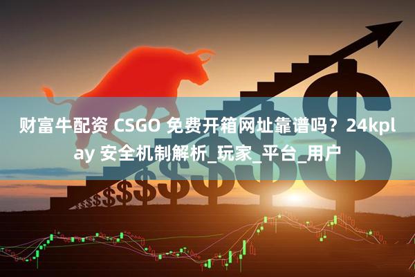 财富牛配资 CSGO 免费开箱网址靠谱吗？24kplay 安全机制解析_玩家_平台_用户