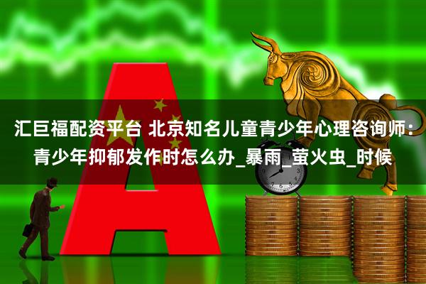 汇巨福配资平台 北京知名儿童青少年心理咨询师：青少年抑郁发作时怎么办_暴雨_萤火虫_时候