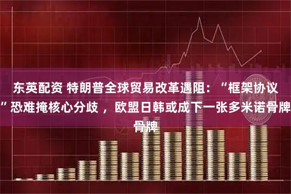 东英配资 特朗普全球贸易改革遇阻：“框架协议”恐难掩核心分歧 ，欧盟日韩或成下一张多米诺骨牌