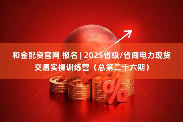 和金配资官网 报名 | 2025省级/省间电力现货交易实操训练营(总第二十六期)
