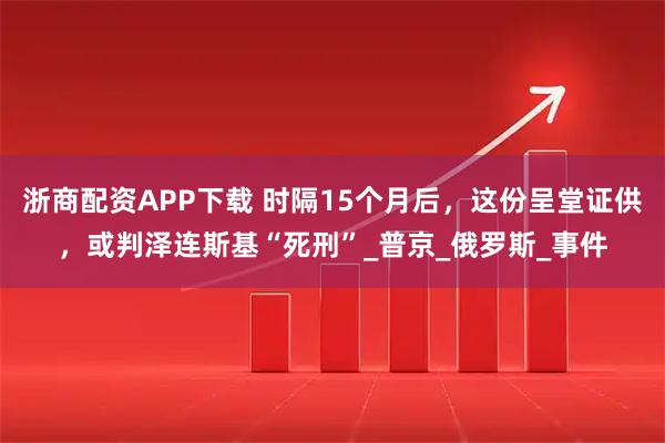 浙商配资APP下载 时隔15个月后，这份呈堂证供，或判泽连斯基“死刑”_普京_俄罗斯_事件