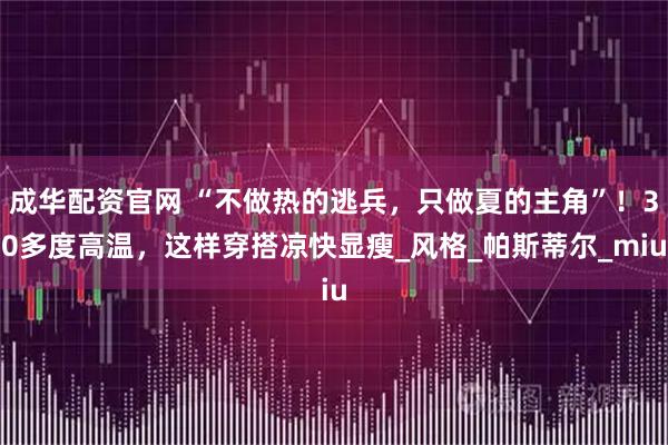 成华配资官网 “不做热的逃兵，只做夏的主角”！30多度高温，这样穿搭凉快显瘦_风格_帕斯蒂尔_miu