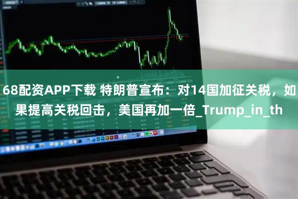 68配资APP下载 特朗普宣布：对14国加征关税，如果提高关税回击，美国再加一倍_Trump_in_th
