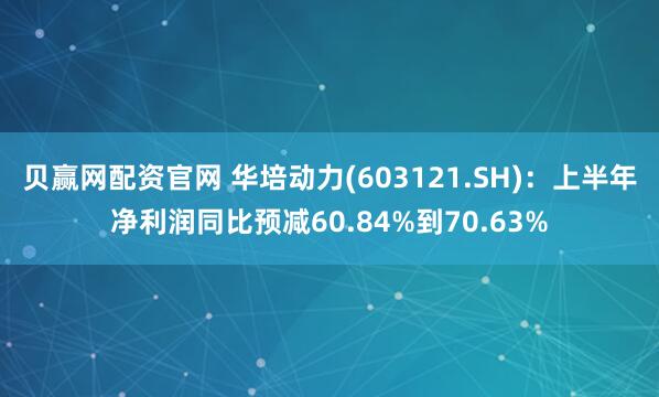 贝赢网配资官网 华培动力(603121.SH)：上半年净利润同比预减60.84%到70.63%