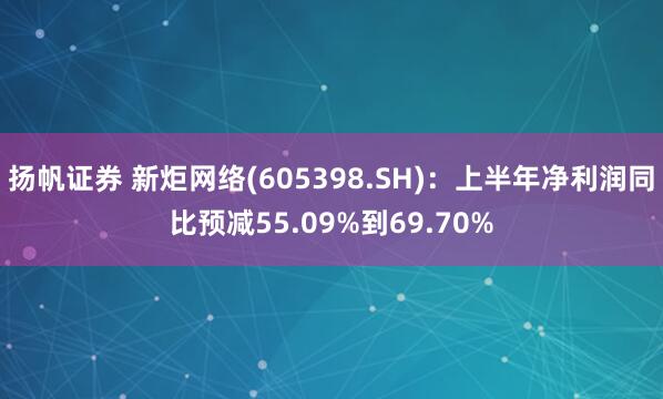 扬帆证券 新炬网络(605398.SH)：上半年净利润同比预减55.09%到69.70%