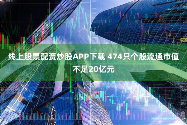 线上股票配资炒股APP下载 474只个股流通市值不足20亿元