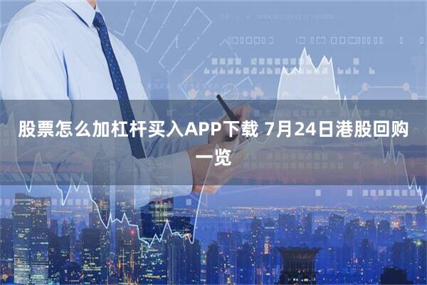 股票怎么加杠杆买入APP下载 7月24日港股回购一览