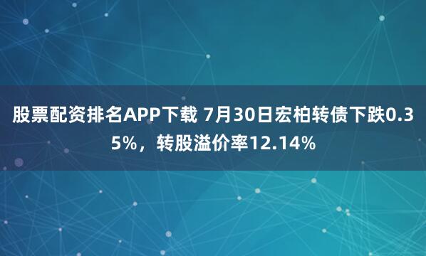 股票配资排名APP下载 7月30日宏柏转债下跌0.35%，转股溢价率12.14%