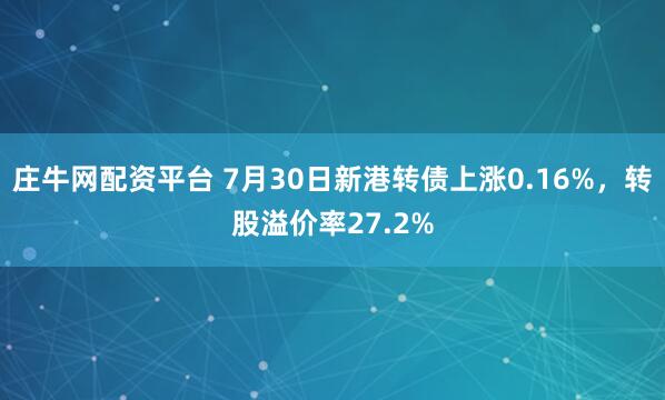 庄牛网配资平台 7月30日新港转债上涨0.16%，转股溢价率27.2%