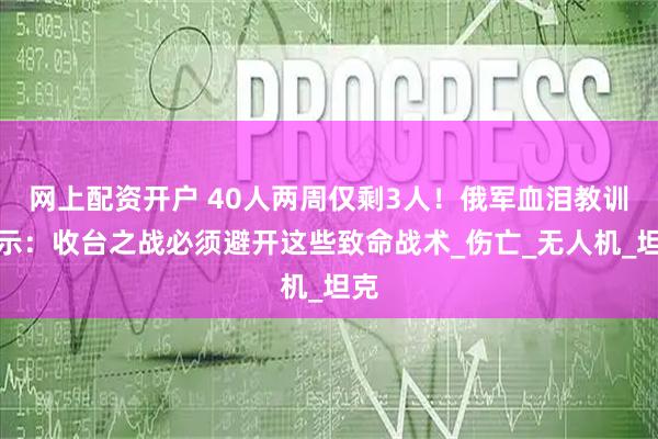 网上配资开户 40人两周仅剩3人！俄军血泪教训揭示：收台之战必须避开这些致命战术_伤亡_无人机_坦克