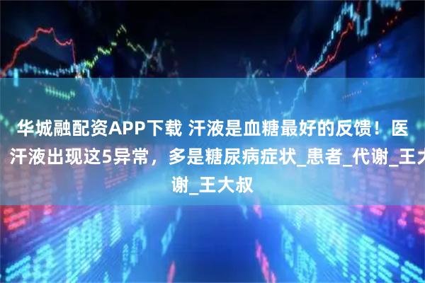 华城融配资APP下载 汗液是血糖最好的反馈！医生：汗液出现这5异常，多是糖尿病症状_患者_代谢_王大叔