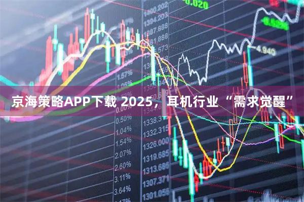 京海策略APP下载 2025，耳机行业 “需求觉醒”