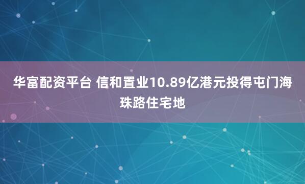 华富配资平台 信和置业10.89亿港元投得屯门海珠路住宅地
