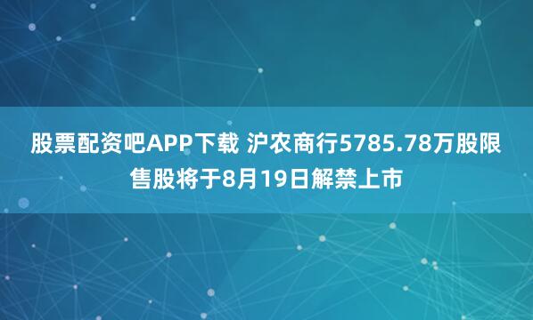 股票配资吧APP下载 沪农商行5785.78万股限售股将于8月19日解禁上市
