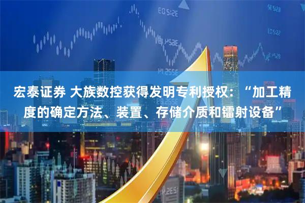 宏泰证券 大族数控获得发明专利授权:“加工精度的确定方法、装置、存储介质和镭射设备”