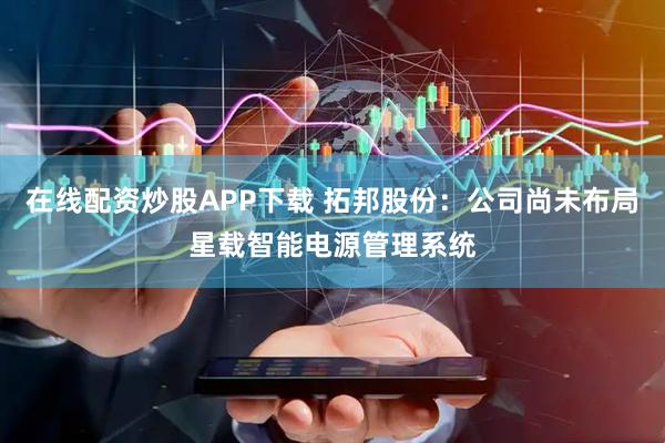 在线配资炒股APP下载 拓邦股份:公司尚未布局星载智能电源管理系统