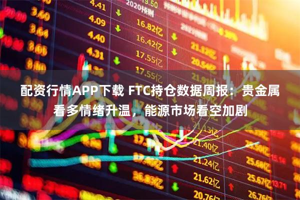 配资行情APP下载 FTC持仓数据周报：贵金属看多情绪升温，能源市场看空加剧