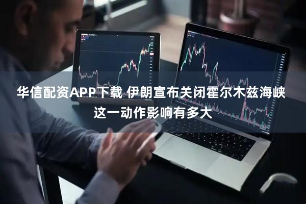 华信配资APP下载 伊朗宣布关闭霍尔木兹海峡 这一动作影响有多大