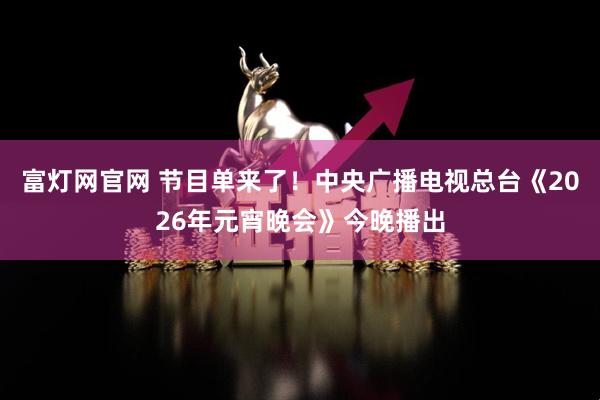 富灯网官网 节目单来了！中央广播电视总台《2026年元宵晚会》今晚播出