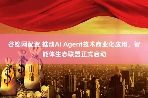 谷锦网配资 推动AI Agent技术商业化应用，智能体生态联盟正式启动