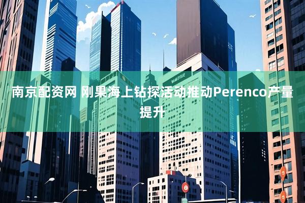 南京配资网 刚果海上钻探活动推动Perenco产量提升