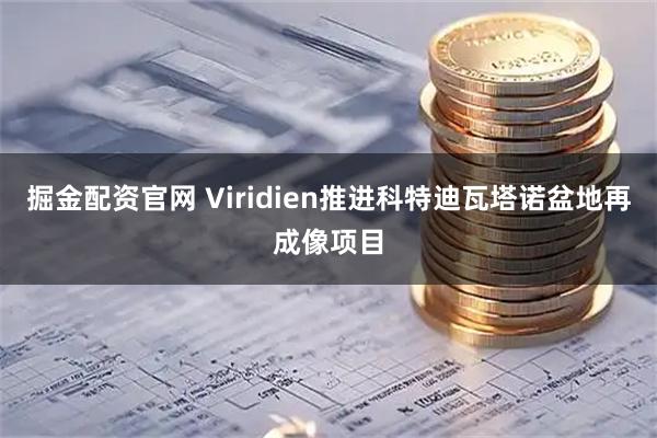 掘金配资官网 Viridien推进科特迪瓦塔诺盆地再成像项目