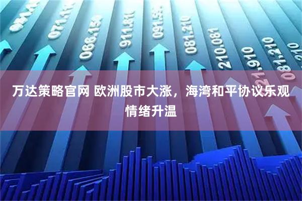 万达策略官网 欧洲股市大涨，海湾和平协议乐观情绪升温
