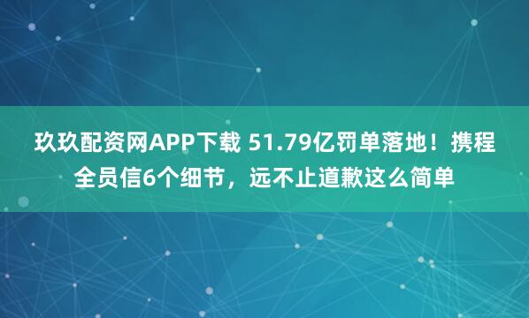 玖玖配资网APP下载 51.79亿罚单落地！携程全员信6个细节，远不止道歉这么简单