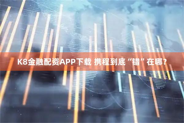 K8金融配资APP下载 携程到底“错”在哪？