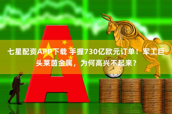 七星配资APP下载 手握730亿欧元订单！军工巨头莱茵金属，为何高兴不起来？